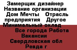 Замерщик-дизайнер › Название организации ­ Дом Мечты › Отрасль предприятия ­ Другое › Минимальный оклад ­ 30 000 - Все города Работа » Вакансии   . Свердловская обл.,Ревда г.